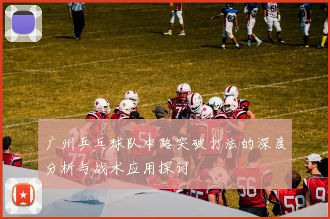 广州乒乓球队中路突破打法的深度分析与战术应用探讨