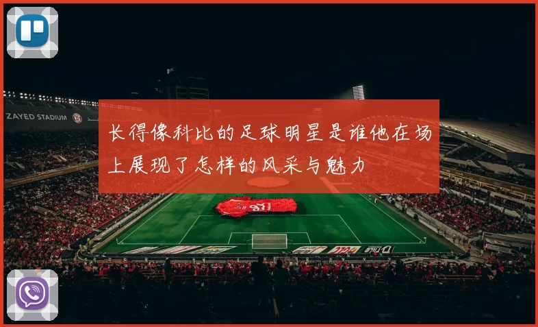 长得像科比的足球明星是谁他在场上展现了怎样的风采与魅力