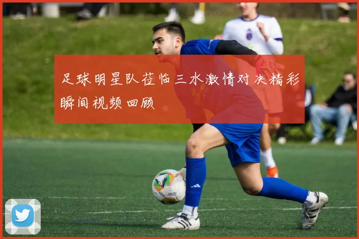 足球明星队莅临三水激情对决精彩瞬间视频回顾