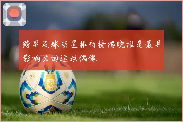 跨界足球明星排行榜揭晓谁是最具影响力的运动偶像