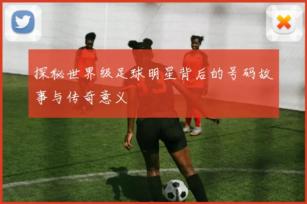 探秘世界级足球明星背后的号码故事与传奇意义