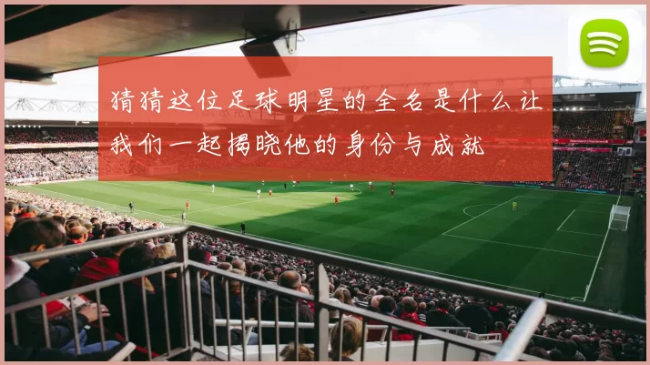 猜猜这位足球明星的全名是什么让我们一起揭晓他的身份与成就