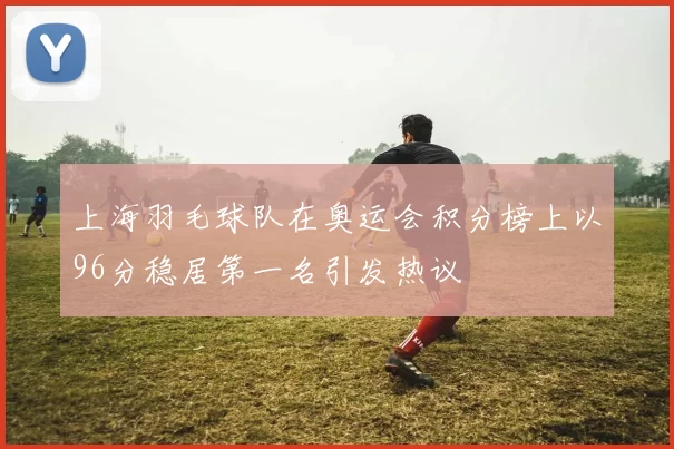 上海羽毛球队在奥运会积分榜上以96分稳居第一名引发热议