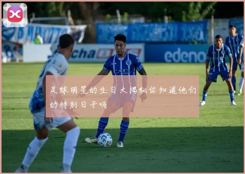 足球明星的生日大揭秘你知道他们的特别日子吗