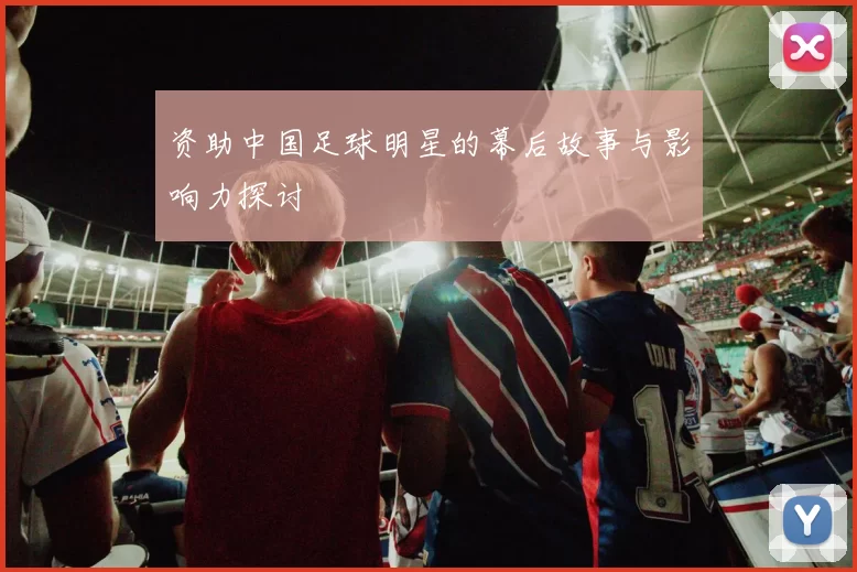 资助中国足球明星的幕后故事与影响力探讨