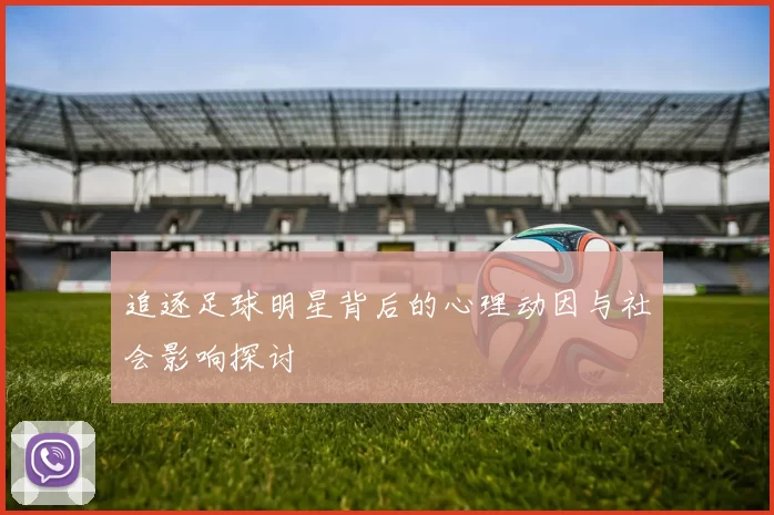 追逐足球明星背后的心理动因与社会影响探讨