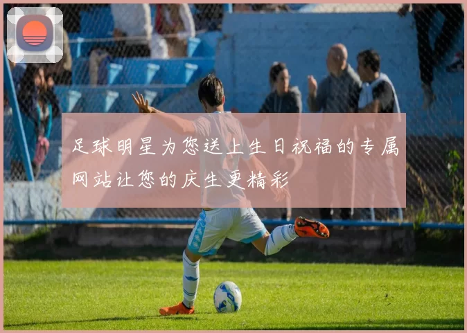 足球明星为您送上生日祝福的专属网站让您的庆生更精彩