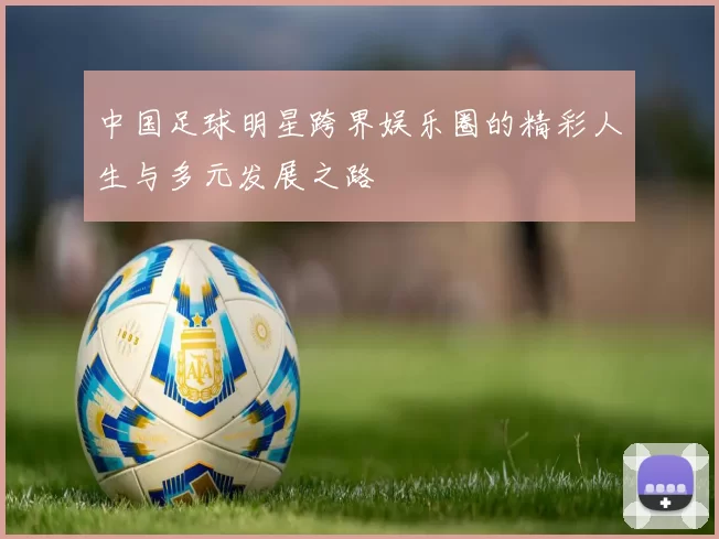 中国足球明星跨界娱乐圈的精彩人生与多元发展之路