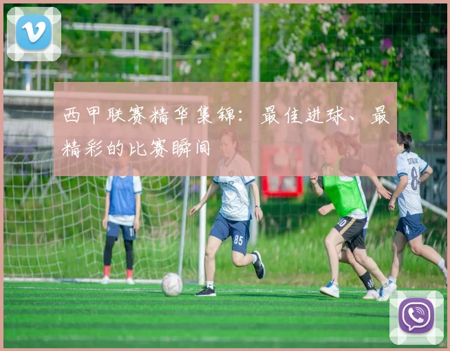 西甲联赛精华集锦：最佳进球、最精彩的比赛瞬间