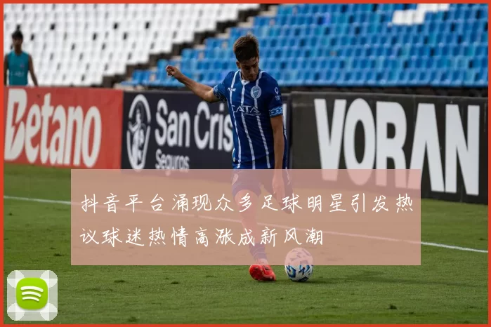 抖音平台涌现众多足球明星引发热议球迷热情高涨成新风潮