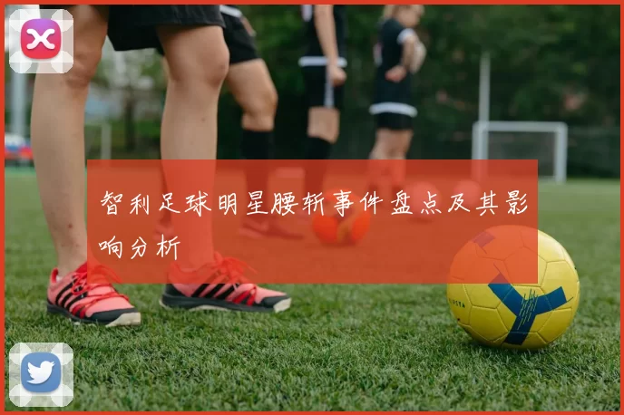 智利足球明星腰斩事件盘点及其影响分析