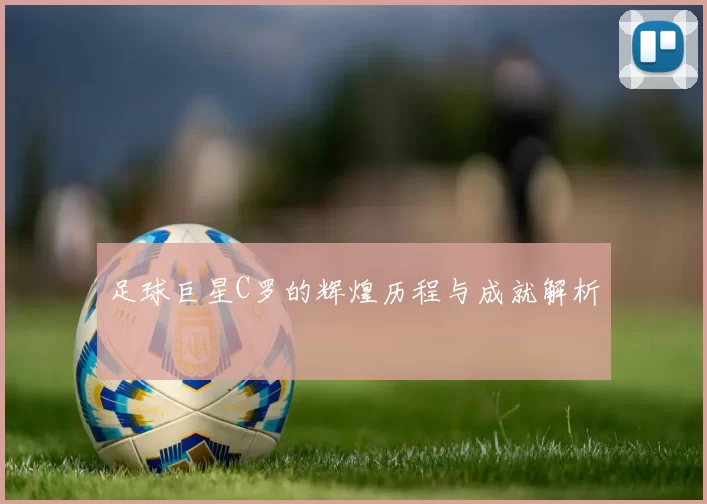 足球巨星C罗的辉煌历程与成就解析