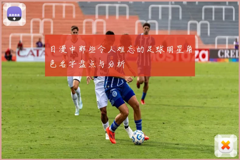 日漫中那些令人难忘的足球明星角色名字盘点与分析
