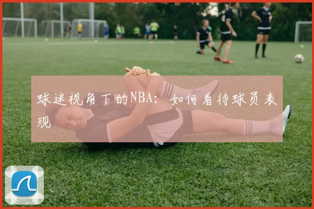 球迷视角下的NBA：如何看待球员表现