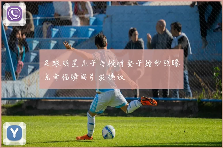 足球明星儿子与模特妻子婚纱照曝光幸福瞬间引发热议
