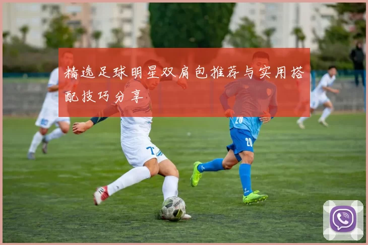 精选足球明星双肩包推荐与实用搭配技巧分享