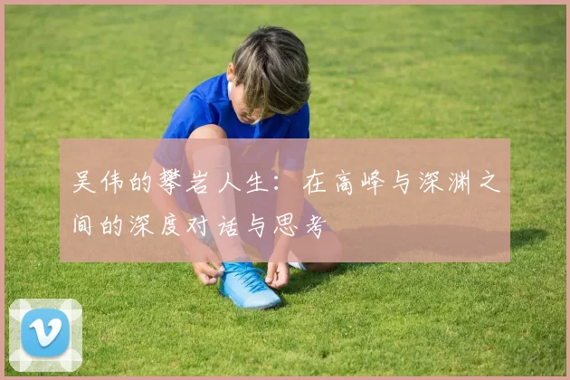 吴伟的攀岩人生：在高峰与深渊之间的深度对话与思考