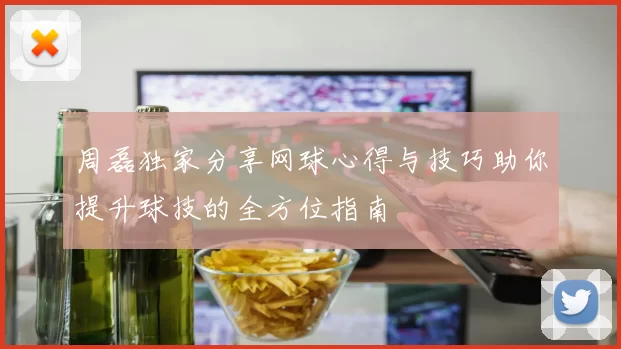 周磊独家分享网球心得与技巧助你提升球技的全方位指南