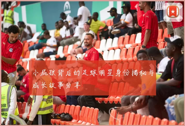 小屁孩背后的足球明星身份揭秘与成长故事分享