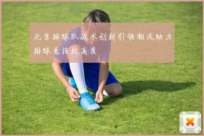 北京排球队战术创新引领潮流助力排球竞技新高度