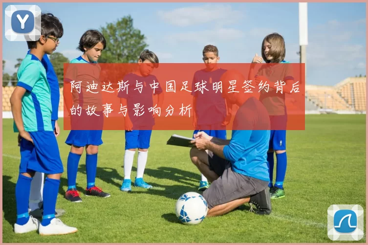 阿迪达斯与中国足球明星签约背后的故事与影响分析