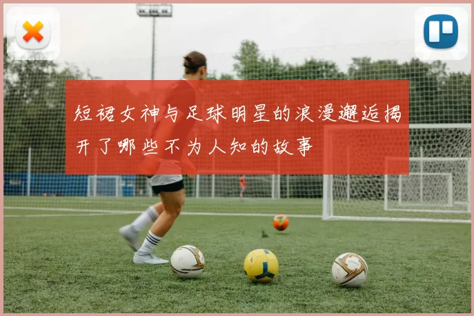 短裙女神与足球明星的浪漫邂逅揭开了哪些不为人知的故事