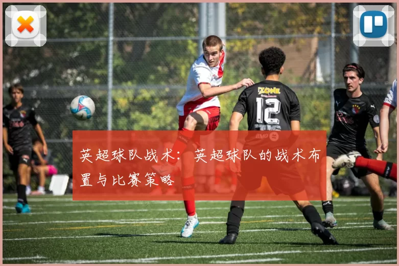 英超球队战术：英超球队的战术布置与比赛策略