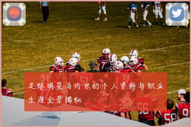 足球明星马内尔的个人资料与职业生涯全景揭秘