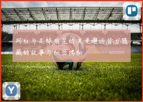 网红与足球明星的浪漫邂逅背后隐藏的故事与秘密揭秘