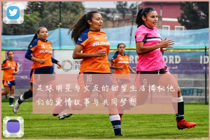 足球明星与女友的甜蜜生活揭秘他们的爱情故事与共同梦想