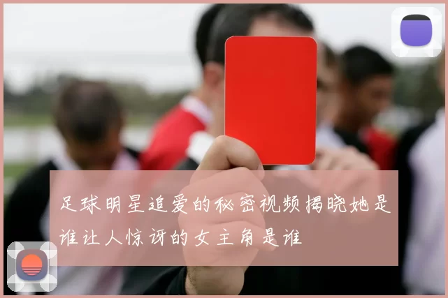 足球明星追爱的秘密视频揭晓她是谁让人惊讶的女主角是谁