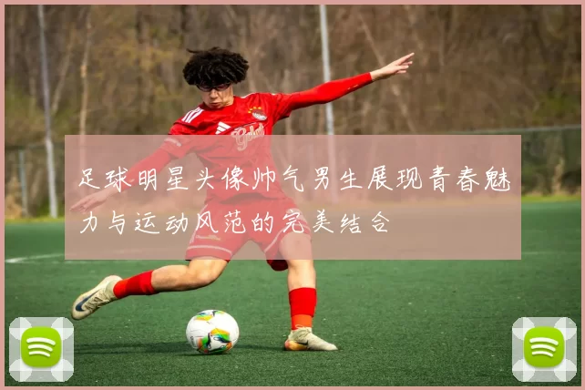 足球明星头像帅气男生展现青春魅力与运动风范的完美结合