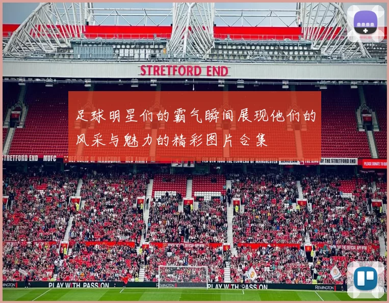 足球明星们的霸气瞬间展现他们的风采与魅力的精彩图片合集