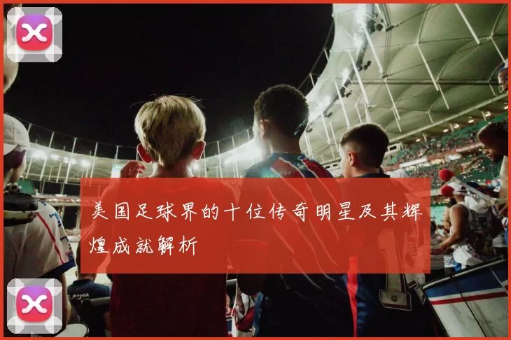 美国足球界的十位传奇明星及其辉煌成就解析