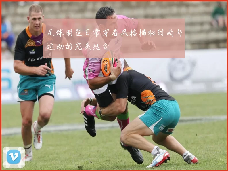 足球明星日常穿着风格揭秘时尚与运动的完美结合