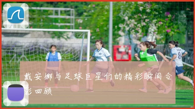 戴安娜与足球巨星们的精彩瞬间合影回顾