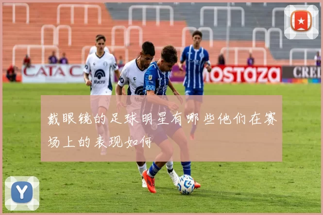 戴眼镜的足球明星有哪些他们在赛场上的表现如何