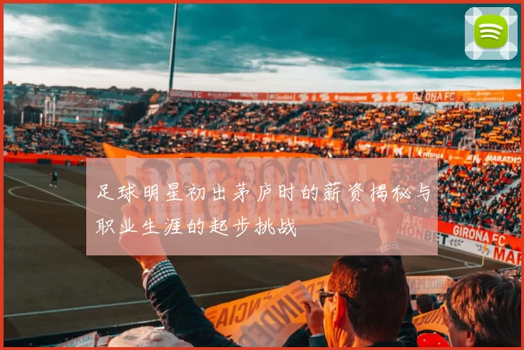足球明星初出茅庐时的薪资揭秘与职业生涯的起步挑战