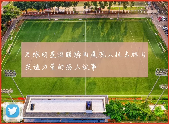 足球明星温暖瞬间展现人性光辉与友谊力量的感人故事