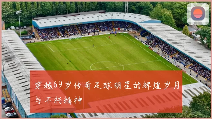 穿越69岁传奇足球明星的辉煌岁月与不朽精神