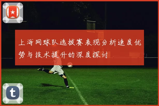 上海网球队选拔赛表现分析速度优势与技术提升的深度探讨