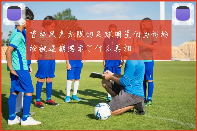 曾经风光无限的足球明星们为何纷纷被逮捕揭示了什么真相