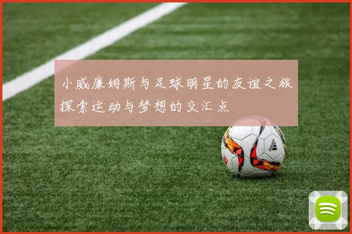 小威廉姆斯与足球明星的友谊之旅探索运动与梦想的交汇点