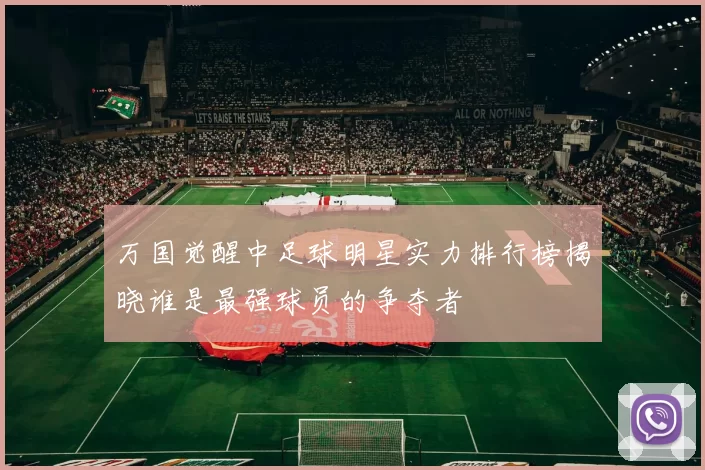 万国觉醒中足球明星实力排行榜揭晓谁是最强球员的争夺者