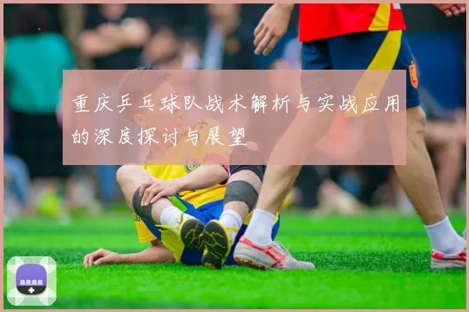 重庆乒乓球队战术解析与实战应用的深度探讨与展望