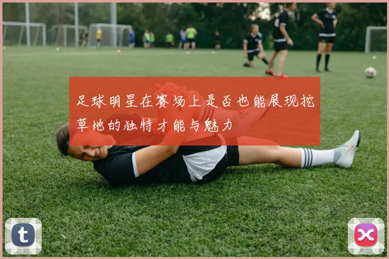 足球明星在赛场上是否也能展现挖草地的独特才能与魅力
