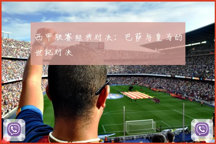 西甲联赛经典对决：巴萨与皇马的世纪对决
