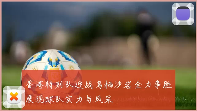 香港特别队迎战鸟栖沙岩全力争胜展现球队实力与风采