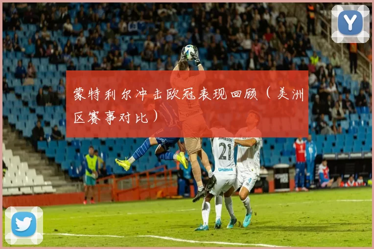 蒙特利尔冲击欧冠表现回顾（美洲区赛事对比）