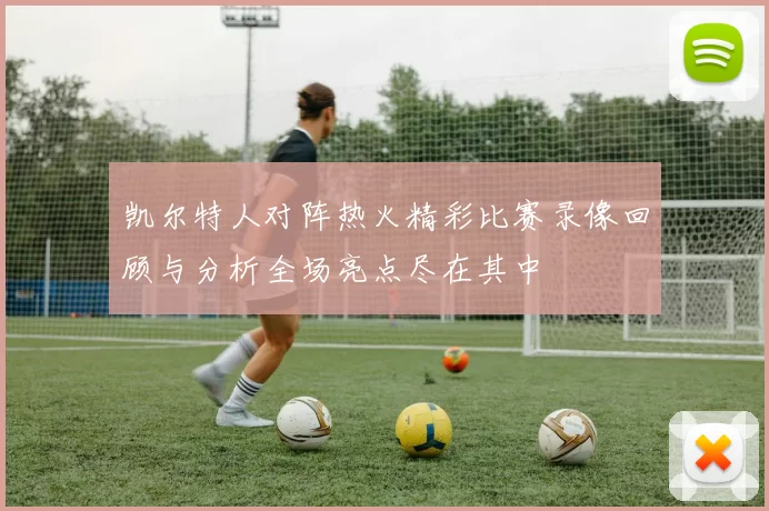 凯尔特人对阵热火精彩比赛录像回顾与分析全场亮点尽在其中